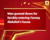 Man gunned down for forcibly entering Farooq Abdullah\'s house