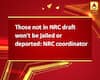 Those not in NRC draft won\'t be jailed or deported: NRC coordinator