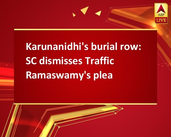 Karunanidhi's burial row: SC dismisses Traffic Ramaswamy's plea Karunanidhi's burial row: SC dismisses Traffic Ramaswamy's plea