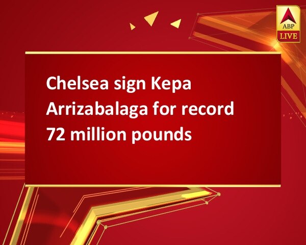 Chelsea sign Kepa Arrizabalaga for record 72 million pounds Chelsea sign Kepa Arrizabalaga for record 72 million pounds