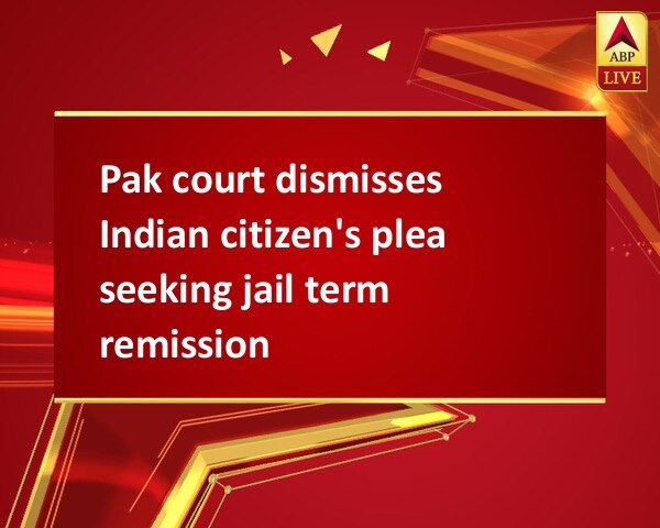 Pak court dismisses Indian citizen's plea seeking jail term remission Pak court dismisses Indian citizen's plea seeking jail term remission