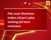 Pak court dismisses Indian citizen\'s plea seeking jail term remission
