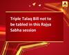 Triple Talaq Bill not to be tabled in this Rajya Sabha session