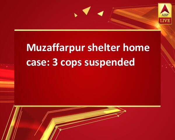 Muzaffarpur shelter home case: 3 cops suspended Muzaffarpur shelter home case: 3 cops suspended