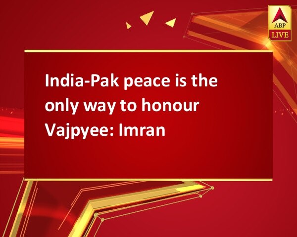 India-Pak peace is the only way to honour Vajpyee: Imran India-Pak peace is the only way to honour Vajpyee: Imran