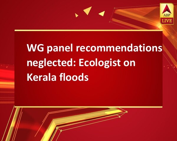 WG panel recommendations neglected: Ecologist on Kerala floods WG panel recommendations neglected: Ecologist on Kerala floods