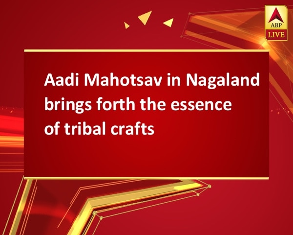 Aadi Mahotsav in Nagaland brings forth the essence of tribal crafts Aadi Mahotsav in Nagaland brings forth the essence of tribal crafts