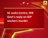 SC seeks Centre, WB Govt's reply on BJP workers murder