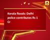 Kerala floods: Delhi police contributes Rs 1 Cr