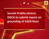 Suresh Prabhu directs DGCA to submit report on grounding of A320 Neos 