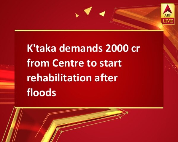 K'taka demands 2000 cr from Centre to start rehabilitation after floods K'taka demands 2000 cr from Centre to start rehabilitation after floods