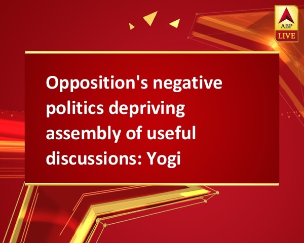 Opposition's negative politics depriving assembly of useful discussions: Yogi Opposition's negative politics depriving assembly of useful discussions: Yogi