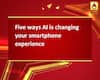 Five ways AI is changing your smartphone experience