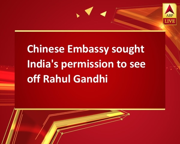 Chinese Embassy sought India's permission to see off Rahul Gandhi Chinese Embassy sought India's permission to see off Rahul Gandhi