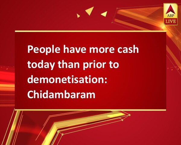 People have more cash today than prior to demonetisation: Chidambaram  People have more cash today than prior to demonetisation: Chidambaram