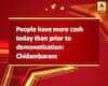 People have more cash today than prior to demonetisation: Chidambaram 