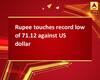 Rupee touches record low of 71.12 against US dollar