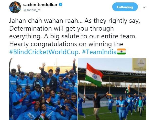 सचिन ने टीम के जीतने के साथ ही ट्वीट कर लिखा, 'जहां चाह वहां राह...दृड़ संकल्प आपको सबकुछ दिला सकता है. हमारी पूरी टीम को सेल्यूट, ब्लाइंड क्रिकेट विश्वकप जीतने पर दिल से बधाई.'