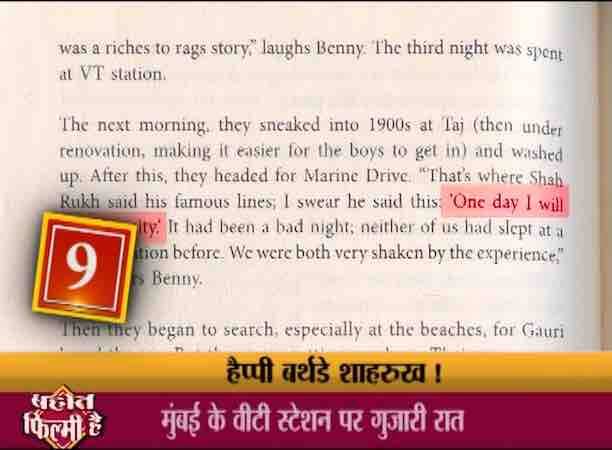 मुंबई में पहले दो दिन शाहरुख अपने एक दोस्त के फ्लैट में रहे लेकिन तीसरे दिन जब दोस्त के माता-पिता आ गए तो मुंबई में अपनी तीसरी रात इन्हे वीटी स्टेशन के पास एक बेंच पर गुजारनी पड़ी . उस रात को याद करते हुए लेखक मुश्ताक शेख की किताब शाहरुख कैन में शाहरुख के दोस्त बेनी कहते हैं- सुबह जब हम उठे तो पास के ताज होटल में मरम्मत का काम चल रहा था . हम चुपके से होटल के बाथरूम में घुस गए और हमने वहीं नहा कर कपड़े बदले . इसके बाद हम मरीन ड्राइव गए और यहीं शाहरुख ने मेरे सामने कहा- एक दिन मैं इस शहर पर राज करूंगा . One day I am going to rule this city…