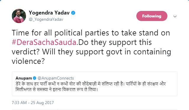 स्वराज अभियान के योगेंद्र यादव ने लिखा है कि समय आ गया है कि सभी राजनीतिक पार्टियां डेरा सच्चा सौदा पर अपना स्टैंड तय करें. उन्होंने आगे लिखा कि ये भी तय करने वाली बात है कि क्या वे इस फैसले का समर्थन करते हैं? क्या वे हिंसा रोकने में सरकार का समर्थन करेंगे?