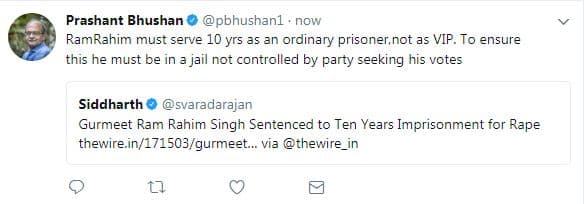 वरिष्ठ वकील प्रशांत भूषण ने ट्वीट करके लिखा कि राम रहीम को एक साधारण कैद की तरह सज़ा काटनी चाहिए. उसे वीआईपी ट्रीटमेंट नहीं मिलना चाहिए. ये भी तय किया जाना चाहिए कि उसे ऐसी जेल में रखा जाए जो उसके वोट बैंक के पीछे पड़ी पार्टी के कंट्रोल में ना हो.