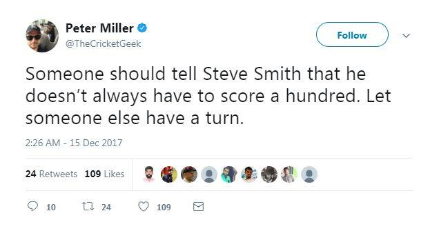 स्मिथ के नाम के कसीदे पढ़ते सीपीएल के पीटर मिलर ने लिखा है कि किसी को स्टीव स्मिथ को ये बात बतानी चाहिए कि ज़रूरी नहीं है कि हर बार वे शतक लगाएं. वे आगे लिखते हैं कि उन्हें (स्मिथ) किसी और को मौका देने की ज़रूरत है ताकि और कोई भी ये आनंद ले सके. 