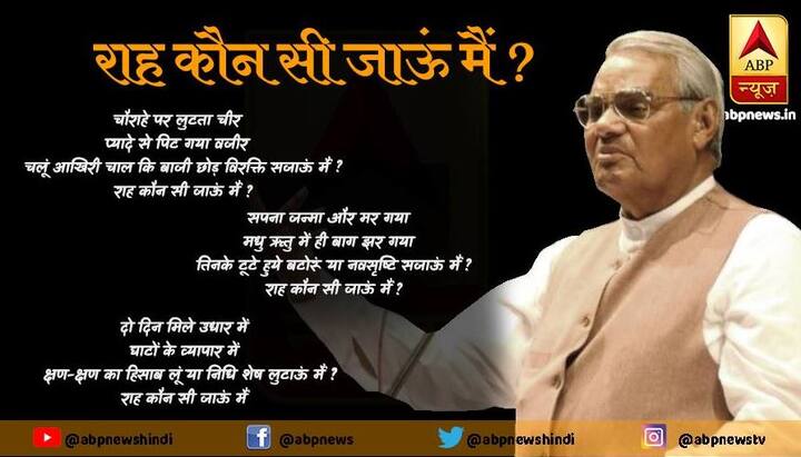 चौराहे पर लुटता चीर, प्यादे से पिट गया वजीर, चलूं आखिरी चाल कि, बाजी छोड़ विश्क्ति सजाऊं मैं? राह कौन सी जाऊं मैं?.... सपना जन्मा और मर गया, मधु ऋतु में ही बाग झर गया, तिनके टूटे हुए बटोरूं या नवसृष्टि सजाऊं मैं? राह कौन सी जाऊं मैं?  दो दिन मिले उधार में, घाटों के व्यापार में, क्षण-क्षण का हिसाब  जोड़ू या पूंजी शेष लुटाऊं मैं? राह कौन सी जाऊं मैं..