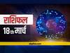 राशिफल 18 मार्च: इन पांच राशियों को शिक्षा, करियर और सेहत पर देना होगा ध्यान, 12 राशियों का जानें हाल