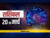राशिफल 20 मार्च: इन 6 राशियों को हो सकता है बड़ा नुकसान, सभी राशियों का जानें आज का राशिफल