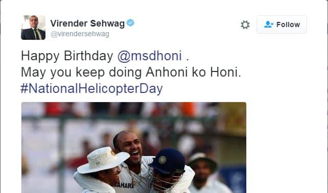 सेहवागनेही कॅप्टन कूलला वाढदिवसाच्या शुभेच्छा दिल्या आहेत. विशेष म्हणजे, सेहवागने मिश्किल अंदाजात शुभेच्छा देताना धोनीच्या 'हॅलिकॉप्टर शॉट'चा संदर्भ देऊन 7 जुलै हा दिवस 'राष्ट्रीय हॉलिकॉप्टर दिवस' म्हणून घोषित करण्याची मागणीच केली आहे. सेहवागने आपल्या ट्विटमध्ये ''वाढदिवसाच्या शुभेच्छा, आप अनहोनी को होनी करते रहो,'' अशा शब्दात शुभेच्छा दिल्या आहेत.