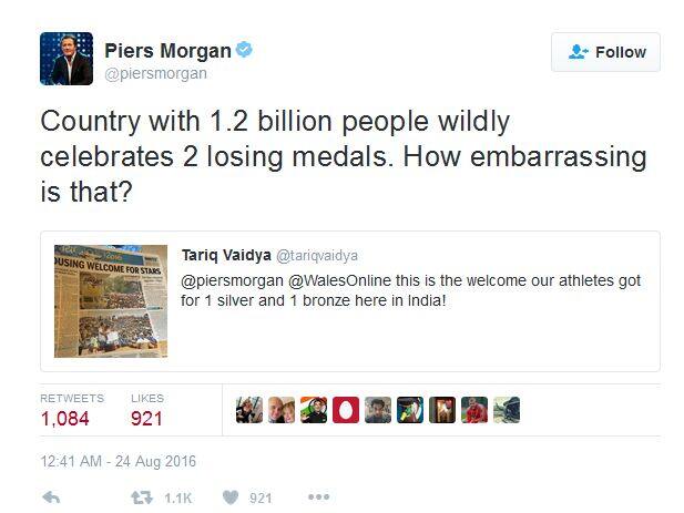 ब्रिटीश पत्रकार पीरस मार्गनने रिओ ऑलिम्पिकमध्ये भारताने केलेल्या प्रदर्शनावर टीकेची झोड उठवणारे ट्वीट केले. त्याने आपल्या ट्वीटमध्ये, 120 कोटींची लोकसंख्या असलेल्या देशाने ऑलिम्पिकमध्ये 2 पराभवाची पदके मिळवली. त्याचा किती मोठा जल्लोष करत आहेत? हे सर्वात दुर्दैवी आहे, असं म्हटलं होतं.