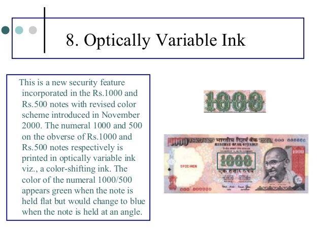 ऑप्टिकल व्हेरिएबल इंक: ऑप्टिकल व्हेरिएबल इंकचा वापर 1000 आणि 500 रुपयांच्या नोटांसाठी खास करुन केला जातो. नोटांच्या मध्यभागी 500 आणि 1000 चे अंक प्रिंट करण्यासाठी या शाईचा वापर केला जातो. जेव्हा तुम्ही एखादी नोट सरळ पकडता, तेव्हा ते अंक हिरव्या रंगात दिसतात. पण वेगवेगळ्या बाजूने पाहिल्यास याचा रंग बदलत असल्याचं जाणवतं. तुम्ही खऱ्या आणि बनावट नोटा कसा ओळखू शकाल याचे अनेक व्हिडिओ पाहायला मिळतील, ज्याच्या माध्यमातूनही तुम्ही हे जाणून घेऊ शकाल.