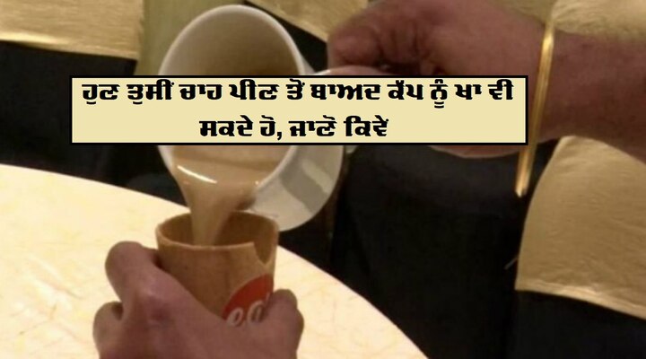 edible Cup,  You cane eat your tea cup, new invention to protect the environment ਚਾਹ ਪੀਣ ਤੋਂ ਬਾਅਦ ਖਾਓ ਕੱਪ, ਵਾਤਾਵਰਣ ਦੀ ਰਾਖੀ ਲਈ ਨਵੀਂ ਕਾਢ