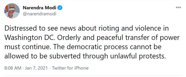 ਭਾਰਤ ਦੇ ਪ੍ਰਧਾਨ ਮੰਤਰੀ ਨਰਿੰਦਰ ਮੋਦੀ ਨੇ ਵੀਰਵਾਰ ਸਵੇਰੇ ਟਵੀਟ ਕੀਤਾ, “ਵਾਸ਼ਿੰਗਟਨ ਡੀਸੀ ਵਿੱਚ ਹੋਏ ਦੰਗਿਆਂ ਤੇ ਹਿੰਸਾ ਦੀਆਂ ਖ਼ਬਰਾਂ ਵੇਖ ਕੇ ਮੈਂ ਪ੍ਰੇਸ਼ਾਨ ਹਾਂ। ਯੋਜਨਾਬੱਧ ਤੇ ਸ਼ਾਂਤਮਈ ਢੰਗ ਨਾਲ ਸੱਤਾ ਦਾ ਤਬਾਦਲਾ ਜਾਰੀ ਰਹਿਣਾ ਚਾਹੀਦਾ ਹੈ। ਜਮਹੂਰੀ ਪ੍ਰਕਿਰਿਆ ਨੂੰ ਗੈਰਕਨੂੰਨੀ ਵਿਰੋਧ ਪ੍ਰਦਰਸ਼ਨਾਂ ਰਾਹੀਂ ਪ੍ਰਭਾਵਿਤ ਨਹੀਂ ਹੋਣ ਦਿੱਤਾ ਜਾ ਸਕਦਾ।