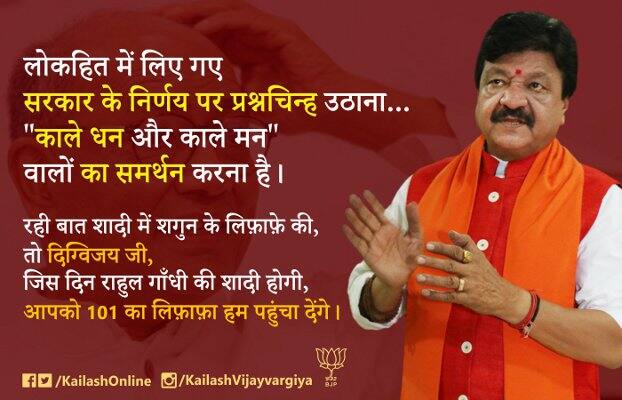 એટલું જ નહીં કૈલાશ વિજયવર્ગીયે એક પોસ્ટરમાં ટ્વિટ કરતા લખ્યુ હતું કે, લોકહીતમાં લેવામાં આવેલા સરકારના નિર્ણય પર સવાલ ઉઠાવવો, બ્લેકમની અને બ્લેકમની રાખનારા લોકોને સમર્થન આપવું. રહી વાત લગ્નના શગુનની તો દિગ્વિજય જી, જે દિવસે રાહુલ ગાંધીના લગ્ન થશે તો 101 રૂપિયાનો ચાંદલો હું મોકલીશ.