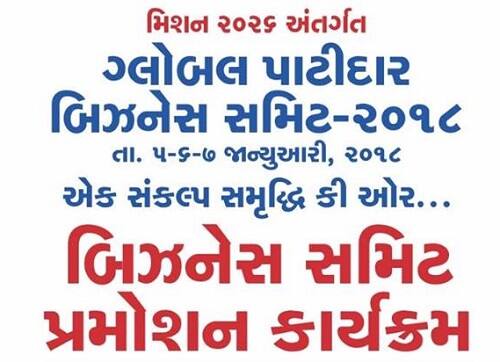ગાંધીનગર: સરદારધામ વિશ્વ પાટીદાર કેન્દ્ર દ્વારા 5થી 7 જાન્યુઆરી 2018 દરમિયાન ઐતિહાસિક ગ્લોબલ પાટીદાર બિઝનેસ સમિટનું આયોજન કરવામાં આવ્યું છે. ગાંધીનગરના મહાત્મા મંદિર ખાતે યોજાનારી આ સમિટમાં 32 દેશોમાંથી 10 હજાર જેટલા પ્રતિનિધિઓ ઉપસ્થિત રહેશે. આ સમિટનો મુખ્ય ઉદ્દેશ ઉદ્યોગ સાહકસિકતાનો વિકાસ કરવો અને યુવા રોજગારોને સન્માન સાથે રોજગારી પૂરી પાડવાનો છે. આ ઉપરાંત સમિટમાં 500થી વધારે વ્યાપારી એકમો દ્વારા 50 હજારથી વધુ પ્રોડ્ક્ટસનું પ્રદર્શન યોજાશે અને આધુનિક ટેક્નોલોજી અને નવીન પ્રોડ્ક્ટસ અંગે જાણકારી પણ આપવામાં આવશે. 