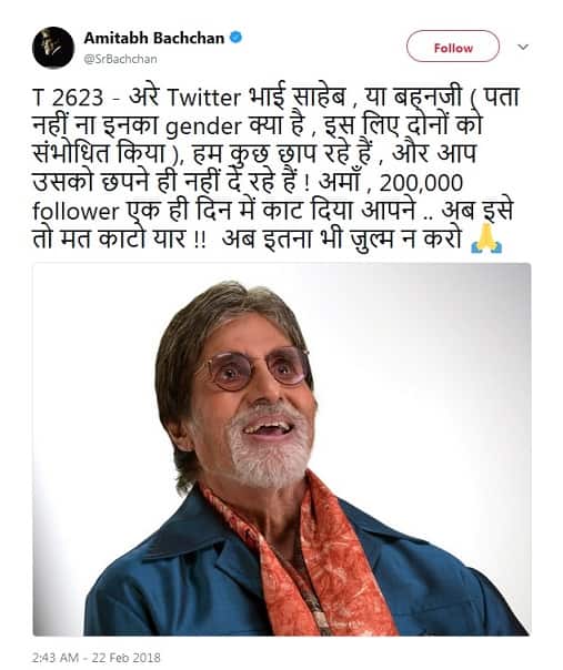  હવે અમિતાભ બચ્ચનને ફરિયાદ છે કે કોઇ ટ્વિટ પબ્લિશ કરીએ છીએ તો તે પબ્લિશ નથી થતી. તેમણે લખ્યું કે,’અરે ટ્વિટર, ભાઇસાહેબ અથવા બહેનજી (ખબર નહીં તેનું જેન્ડર શું છે, આથી બન્ને રીતે સંબોધન કર્યું.) હું કશુંક છાપી રહ્યો છું અને તમે છાપવા નથી દેતાં. અમાં, 2 લાખ ફોલોઅર્સ એક જ દિવસમાં તમે ઓછા કર્યા. હવે તો રહેવા દો યાર. આટલો પણ અત્યાચાર ન કરો.’