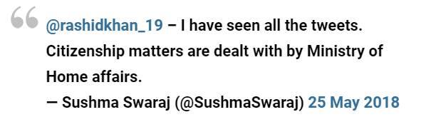 તેના પર વિદેશ મંત્રી સુષ્મા સ્વરાજે રસપ્રદ જવાબ આપ્યો હતો. તેમણે જવાબ આપતા લખ્યું, રાશિદ ખાનને ભારતીય નાગરિકતા આપવાના તમામ ટ્વિટને જોયા, પરંતુ નાગરિકતા આપવાનો અધિકાર ગૃહ મંત્રાલય પાસે છે. આ પ્રથમ વખત નથી કે વિદેશ મંત્રી સુષ્મા સ્વરાજે ક્રિકેટના મેદાનમાં અફઘાનિસ્તાનના કૌશલની નોંઘ લીધી હોય. ગત વર્ષે અફઘાનિસ્તાની ટીમને ટેસ્ટ ક્રિકેટ રમવાનો દરજ્જો મળ્યો, ત્યારે વિદેશ મંત્રી સુષ્મા સ્વરાજે તેમની અપરાજેય ભાવનાની સરાહના કરી હતી. 