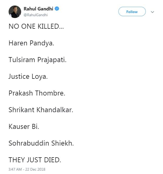 રાહુલે ટ્વીટ કરતાં લખ્યુ કે- 'આ બધાને કોઇએ માર્યા નથી, જાતે જ મરી ગયા.' આ ટ્વીટની સાથે રાહુલે હરેન પંડ્યા, જજ લોયા, તુલસીરામ પ્રજાપતિ, પ્રકાશ થોમ્બરે, શ્રીકાંત ખાંડલકર, કૌશરબી અને સોહરાબુદ્દીનના નામ લખ્યા છે. 